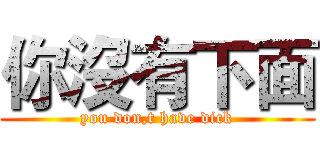 你沒有下面 (you don,t have dick)