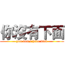 你沒有下面 (you don,t have dick)