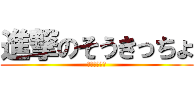 進撃のそうきっちょ (そうきっちょ)