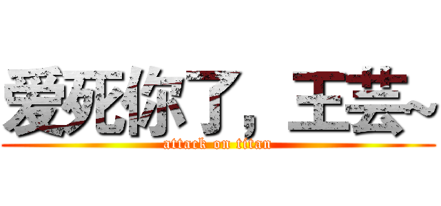 爱死你了，王芸~ (attack on titan)
