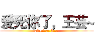 爱死你了，王芸~ (attack on titan)
