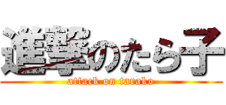 進撃のたら子 (attack on tarako)