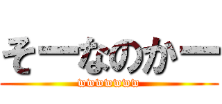 そーなのかー (wwwwwww)