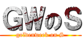 ＧＷのＳ (goldenweek on S)