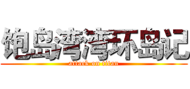 饱岛湾湾环岛记 (attack on titan)