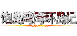 饱岛湾湾环岛记 (attack on titan)