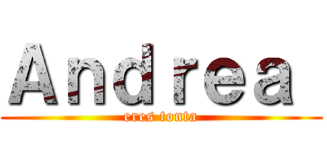 Ａｎｄｒｅａ  (eres tonta)