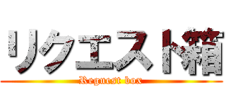 リクエスト箱 (Reguest box)