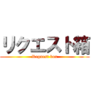 リクエスト箱 (Reguest box)