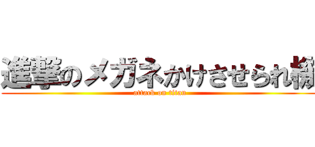 進撃のメガネかけさせられ機 (attack on titan)