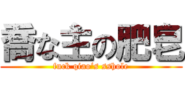 喬な主の肥皂 (fuck qiao‘s sshole)