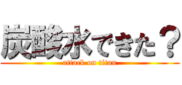 炭酸水できた？ (attack on titan)
