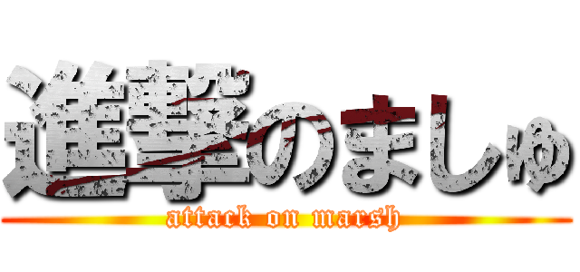 進撃のましゅ (attack on marsh)