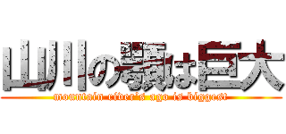 山川の顎は巨大 (mountain river’s ago is biggest)