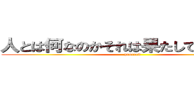 人とは何なのかそれは果たして正しいのか (proceed)