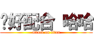 你好配合 哈哈 (attack on titan)