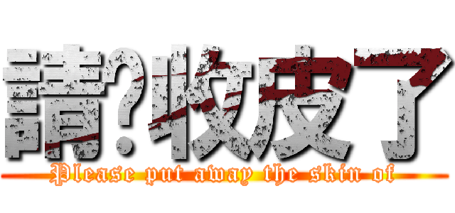 請你收皮了 (Please put away the skin of)