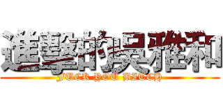 進擊的吳雅和 (FUCK YOU BITCH)
