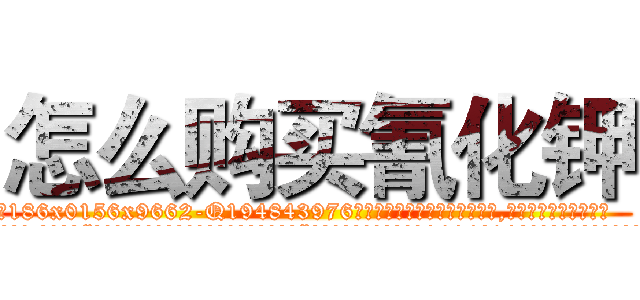 怎么购买氰化钾 (怎么购买氰化钾【电.话186x0156x9662-Q194843976林氏药业】我们做的是长期生意,靠的是老客户长期支持
参考消息网2月20日报道 韩媒称，“剩女多、离婚率高的城市，房价一定会上涨。”这是中国经济学家金岩石2016年12月参加在上海举行的房地产相关论坛时说的话。
)