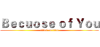 Ｂｅｃｕｏｓｅ ｏｆ Ｙｏｕ (attack on titan)