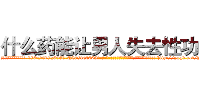 什么药能让男人失去性功能 (什么药能让男人失去性功能【电-186x2687x6963-Q278180069元-吉-药-业】我们做的是长期生意,靠的是老客户长期支持 http://sngk.net/hDW5Lr
)