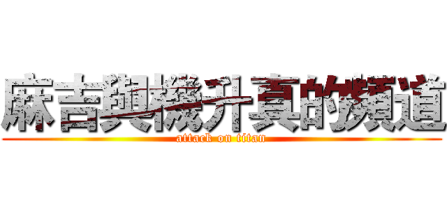 麻吉與機升真的頻道 (attack on titan)