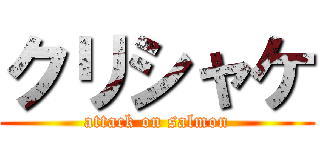 クリシャケ (attack on salmon)