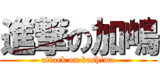 進撃の加嶋 (attack on kashima)