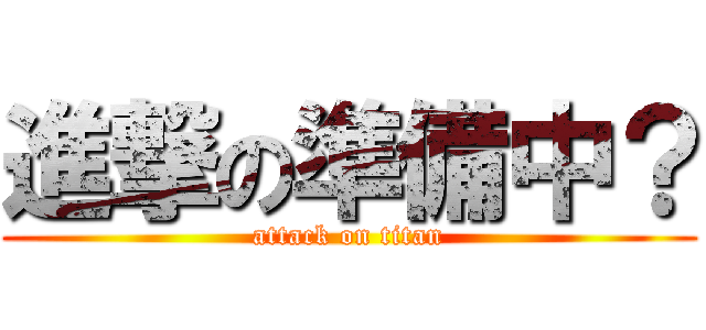 進撃の準備中？ (attack on titan)
