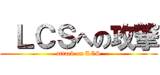 ＬＣＳへの攻撃 (attack on LCS)