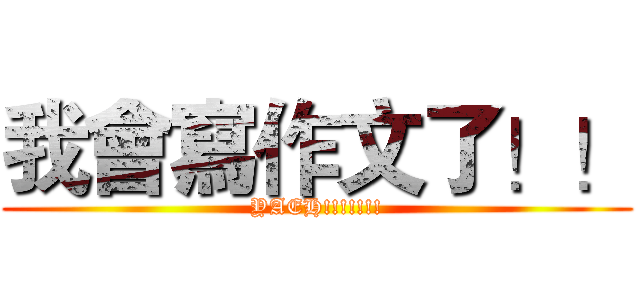 我會寫作文了！！ (YAEH!!!!!!!)