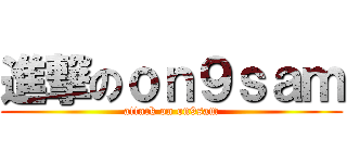 進撃のｏｎ９ｓａｍ (attack on on9sam)