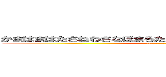 かまはまはたさねわさなほまらたとはわはたはまさてまはたなはま (aよめゆなまさまはまはたはたはたはやはやは)