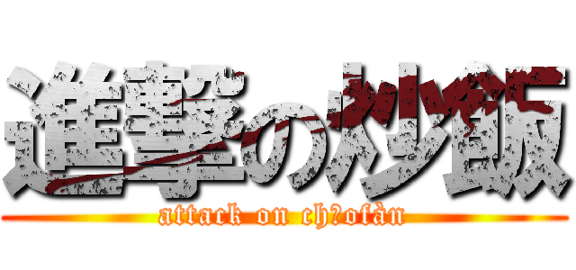 進撃の炒飯 (attack on chǎofàn)