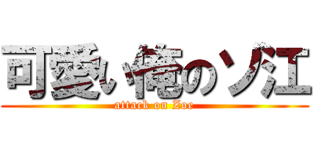 可愛い俺のゾ江 (attack on Zoe)