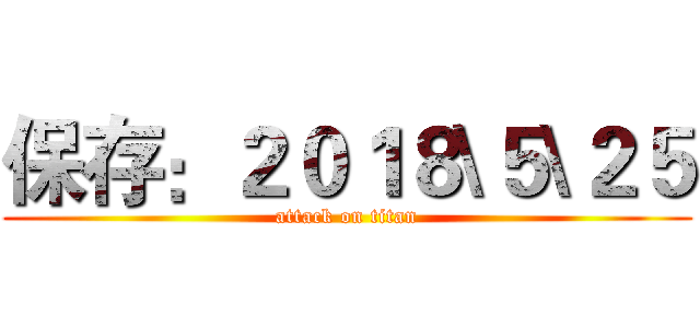 保存：２０１８\５\２５ (attack on titan)