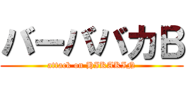 バーババカＢ (attack on HIKAKIN)