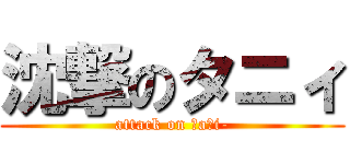 沈撃のタニィ (attack on ｔaｎi-)