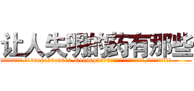 让人失明的药有那些 (让人失明的药有那些【电.话186x0156x9662-Q194843976林氏药业】我们做的是长期生意,靠的是老客户长期支持
参考消息网2月20日报道 韩媒称，“剩女多、离婚率高的城市，房价一定会上涨。”这是中国经济学家金岩石2016年12月参加在上海举行的房地产相关论坛时说的话。
)
