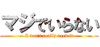 マジでいらない (I don't really need it)