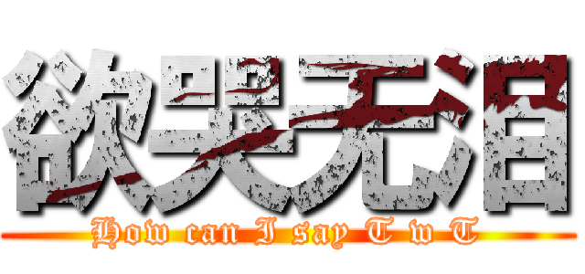 欲哭无泪 (How can I say T w T)
