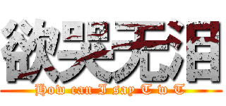 欲哭无泪 (How can I say T w T)
