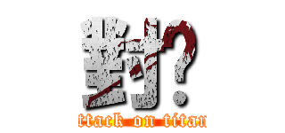 對屌 (attack on titan)