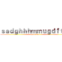 ｓａｄｇｈｈｈｍｍｕｇｄｆｔｆ   (sgjgdhhbfhn)
