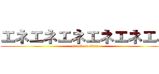 エネエネエネエネエネエネ (attack on titan)