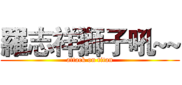 羅志祥獅子吼~~ (attack on titan)