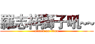 羅志祥獅子吼~~ (attack on titan)