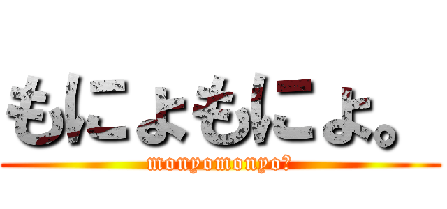 もにょもにょ。 (monyomonyo。)