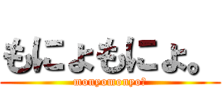 もにょもにょ。 (monyomonyo。)