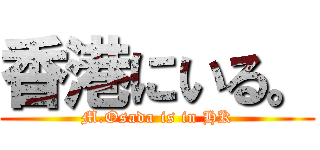 香港にいる。 (M.Osada is in HK)